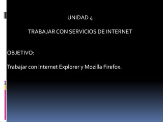 UNIDAD 4
TRABAJARCON SERVICIOS DE INTERNET
OBJETIVO:
Trabajar con internet Explorer y Mozilla Firefox.
 