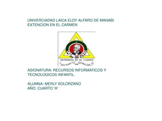 UNIVERCIADAD LAICA ELOY ALFARO DE MANABI  EXTENCION EN EL CARMEN ASIGNATURA: RECURSOS INFORMATICOS Y TECNOLOGICOS INFANTIL. ALUMNA: MERLY SOLORZANO  AÑO: CUARTO “A”  
