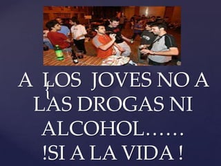 {A LOS JOVES NO A
LAS DROGAS NI
ALCOHOL……
!SI A LA VIDA !
 