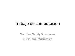 Trabajo de computacion
Nombre:Nataly Suasnavas
Curso:3ro informatica
 