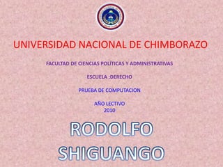 UNIVERSIDAD NACIONAL DE CHIMBORAZO FACULTAD DE CIENCIAS POLÍTICAS Y ADMINISTRATIVAS ESCUELA :DERECHO PRUEBA DE COMPUTACION AÑO LECTIVO 2010 RODOLFO  SHIGUANGO 