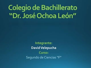 ColegiodeBachillerato
“Dr.JoséOchoaLeón”
Integrante:
DavidVelepucha
Curso:
 