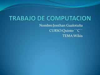 TRABAJO DE COMPUTACION  Nombre:Jonthan Gualotuña  CURSO:Quinto ``C`` TEMA:Wikis 