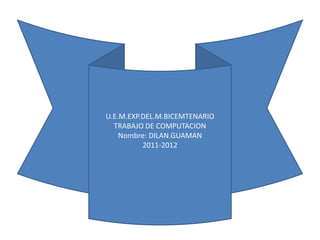 U.E.M.EXP.DEL.M.BICEMTENARIO
  TRABAJO DE COMPUTACION
    Nombre: DILAN.GUAMAN
          2011-2012
 
