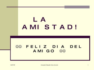 L A
                A MI S T A D !

               F E L I Z   DI A                     DE L
                    A M I G O 


10/07/09              Armando Eduardo Arias Arevalo          1
 