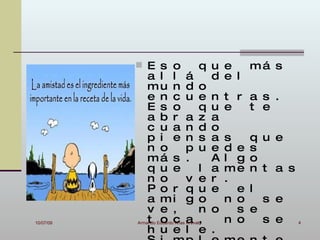  E s o             q u   e   má s
               a l l á           d   e l
               mu n d o
               e n c u e n           t r a s .
               E s o           q u   e   t e
               a b r a z a
               c u a n d o
               p i e n s a           s     q u e
               n o          p u e    d e   s
               má s .            A   l g   o
               q u e           l a   me    n t a s
               n o          v e r    .
               P o r q u e             e   l
               a mi g o              n o       s e
               v e ,           n o     s   e
10/07/09   Armando Eduardoc a ,
               t o Arias Arevalo     n o       s e   4
               h u e l e .
 