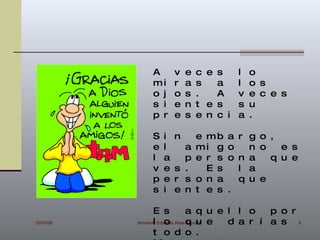 A       v   e   c e s     l   o
               mi      r   a   s   a     l   o s
               o j     o   s   .   A     v   e c e s
               s i     e   n   t e s     s   u
               p r     e   s   e n c i   a   .

               S   i   n       e mb    a r g o ,
               e   l     a     mi g    o   n o   e s
               l   a     p     e r s   o n a   q u e
               v   e   s .       E s     l a
               p   e   r s     o n a     q u e
               s   i   e n     t e s   .

                 E s             a q u e l l o   p o r
10/07/09   Armando Eduardo Arias q u e
                 l o             Arevalo d a r í a s 5
                 t o d o .
 