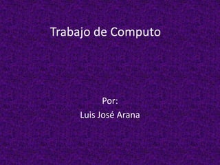 Trabajo de Computo Por: Luis José Arana 