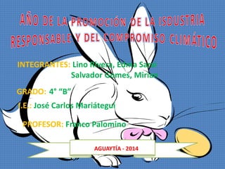 INTEGRANTES: Lino Rivera, Edma Sarai 
Salvador Gomes, Mirian 
GRADO: 4° “B” 
I.E.: José Carlos Mariátegui 
PROFESOR: Franco Palomino 
AGUAYTÍA - 2014 
 