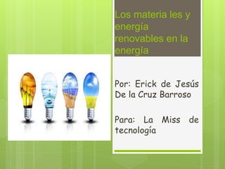 Los materia les y
energía
renovables en la
energía
Por: Erick de Jesús
De la Cruz Barroso
Para: La Miss de
tecnología
 