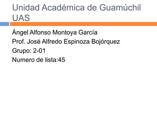 Unidad Académica de Guamúchil
UAS
Ángel Alfonso Montoya García
Prof. José Alfredo Espinoza Bojórquez
Grupo: 2-01
Numero de lista:45

 