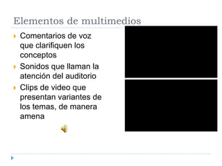Elementos de multimedios





Comentarios de voz
que clarifiquen los
conceptos
Sonidos que llaman la
atención del auditorio
Clips de video que
presentan variantes de
los temas, de manera
amena

 