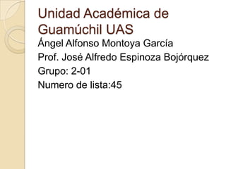 Unidad Académica de
Guamúchil UAS
Ángel Alfonso Montoya García
Prof. José Alfredo Espinoza Bojórquez
Grupo: 2-01
Numero de lista:45

 
