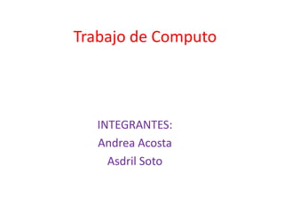 Trabajo de Computo
INTEGRANTES:
Andrea Acosta
Asdril Soto
 