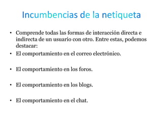 • Comprende todas las formas de interacción directa e
indirecta de un usuario con otro. Entre estas, podemos
destacar:
• El comportamiento en el correo electrónico.
• El comportamiento en los foros.
• El comportamiento en los blogs.
• El comportamiento en el chat.
 