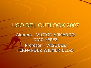 USO DEL OUTLOOK 2007 Alumno : VICTOR ARMANDO DIAZ YEPEZ Profesor : VÁSQUEZ FERNÁNDEZ WILMER ELÍAS 