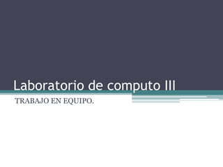 Laboratorio de computo III
TRABAJO EN EQUIPO.

 