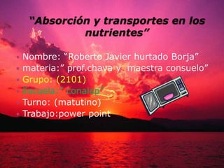 “Absorción y transportes en los nutrientes” Nombre: “Roberto Javier hurtado Borja” materia:”prof.chava y  maestra consuelo” Grupo: (2101) Escuela:” conalep” Turno: (matutino) Trabajo:power point 