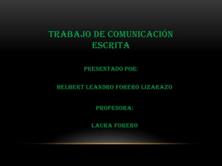 TRABAJO DE COMUNICACIÓN
ESCRITA
Presentado por:
HELBERT LEANDRO FORERO LIZARAZO
PROFESORA:
LAURA FORERO
 