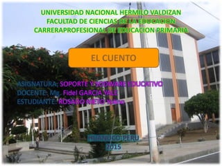 UNIVERSIDAD NACIONAL HERMILO VALDIZAN
FACULTAD DE CIENCIAS DE LA EDUCACION
CARRERAPROFESIONAL DE EDUCACION PRIMARIA
ASIGNATURA: SOPORTE Y SODWARE EDUCATIVO
DOCENTE: Mg. Fidel GARCIA YALE
ESTUDIANTE: ROSADO NIETO Yolino
EL CUENTO
HUANUCO-PERU
2015
 