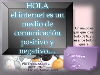 HOLA
el internet es un
    medio de
 comunicación
    positivo y
   negativo…
   Por: Brizeida Challco V.
        5to “B” - #13
        I.E. “Uriel García” - Cusco
 