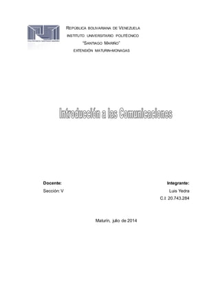 REPÚBLICA BOLIVARIANA DE VENEZUELA
INSTITUTO UNIVERSITARIO POLITÉCNICO
“SANTIAGO MARIÑO”
EXTENSIÓN MATURIN-MONAGAS
Docente: Integrante:
Sección: V Luis Yedra
C.I: 20.743.284
Maturín, julio de 2014
 