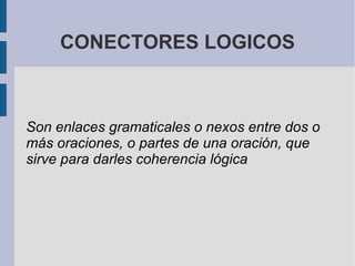 CONECTORES LOGICOS 
Son enlaces gramaticales o nexos entre dos o 
más oraciones, o partes de una oración, que 
sirve para darles coherencia lógica 
 