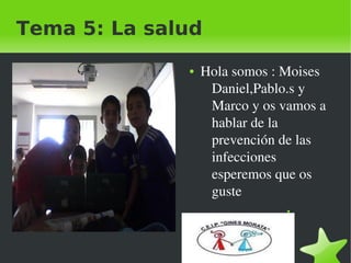 Tema 5: La salud
                 ●   Hola somos : Moises 
                      Daniel,Pablo.s y  
                      Marco y os vamos a 
                      hablar de la 
                      prevención de las 
                      infecciones 
                      esperemos que os 
                      guste
                                  ●




              
 