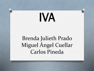 Brenda Julieth Prado
Miguel Ángel Cuellar
Carlos Pineda
IVA
 