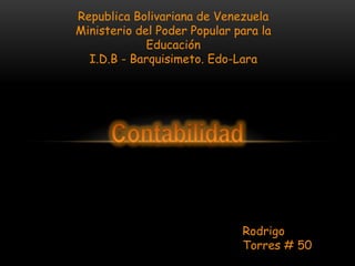 Republica Bolivariana de Venezuela
Ministerio del Poder Popular para la
             Educación
  I.D.B - Barquisimeto. Edo-Lara




                              Rodrigo
                              Torres # 50
 