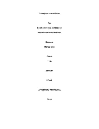 Trabajo de contabilidad 
Por 
Esteban cuesta Velásquez 
Sebastián dimas Martínez 
Docente 
Marco tulio 
Grado 
11-A 
29/09/14 
I.E.A.L 
APARTADO-ANTIOQUIA 
2014 
