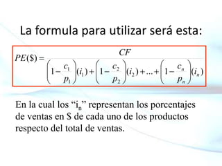 La formula para utilizar será esta:
)(1...)(1)(1
($)
2
2
2
1
1
1
n
n
n
i
p
c
i
p
c
i
p
c
CF
PE




















En la cual los “in” representan los porcentajes
de ventas en $ de cada uno de los productos
respecto del total de ventas.
 