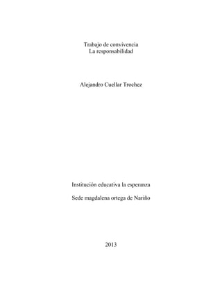 Trabajo de convivencia
La responsabilidad
Alejandro Cuellar Trochez
Institución educativa la esperanza
Sede magdalena ortega de Nariño
2013
 