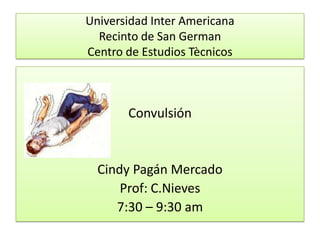 Universidad Inter Americana
  Recinto de San German
Centro de Estudios Tècnicos



       Convulsión


  Cindy Pagán Mercado
      Prof: C.Nieves
     7:30 – 9:30 am
 