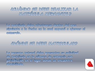 ¿CUÁNDO SE DEBE REALIZAR LA MATRÍCULA MERCANTIL?La matrícula debe efectuarse dentro del mes siguiente a la fecha en la cual empezó a ejercer el comercio. ¿DÓNDE SE DEBE MATRICULAR?La persona natural debe presentar su solicitud de matrícula en la cámara de comercio con jurisdicción en el lugar donde se encuentre domiciliada.
