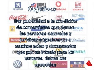 ObjetivosDar publicidad a la condición de comerciante que tienen las personas naturales y jurídicas e igualmente a muchos actos y documentos que por su interés para los terceros  deben ser conocidos