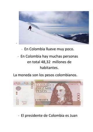 *
* En Colombia llueve muy poco.
* En Colombia hay muchas personas
en total 48,32 millones de
habitantes.
La moneda son los pesos colombianos.
* El presidente de Colombia es Juan
 