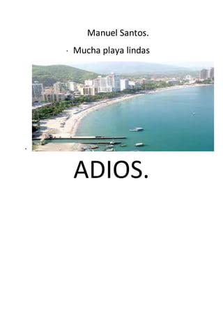 Manuel Santos.
* Mucha playa lindas
*
ADIOS.
 