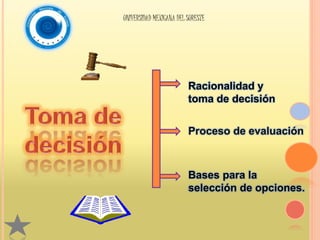 UNIVERSIDAD MEXICANA DEL SURESTE 
Racionalidad y 
toma de decisión 
Proceso de evaluación 
Bases para la 
selección de opciones. 
 