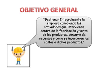 “Gestionar Integralmente la
empresa conociendo las
actividades que intervienen
dentro de la fabricación y venta
de los productos, consumo de
recursos y como se incorporan los
costos a dichos productos.”

 