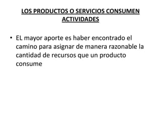 LOS PRODUCTOS O SERVICIOS CONSUMEN
ACTIVIDADES

• EL mayor aporte es haber encontrado el
camino para asignar de manera razonable la
cantidad de recursos que un producto
consume

 