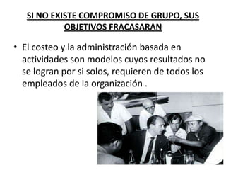 SI NO EXISTE COMPROMISO DE GRUPO, SUS
OBJETIVOS FRACASARAN

• El costeo y la administración basada en
actividades son modelos cuyos resultados no
se logran por si solos, requieren de todos los
empleados de la organización .

 