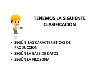 TENEMOS LA SIGUIENTE
CLASIFICACION
• SEGÚN LAS CARACTERISTICAS DE
PRODUCCION
• SEGÚN LA BASE DE DATOS
• SEGÚN LA FILOSOFIA

 