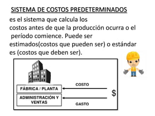 SISTEMA DE COSTOS PREDETERMINADOS
es el sistema que calcula los
costos antes de que la producción ocurra o el
período comience. Puede ser
estimados(costos que pueden ser) o estándar
es (costos que deben ser).

 