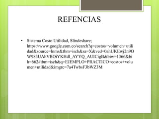 REFENCIAS
• Sistema Costo Utilidad, Slindeshare;
https://www.google.com.co/search?q=costos+volumen+utili
dad&source=lnms&tbm=isch&sa=X&ved=0ahUKEwj2n9O
W983UAhVBOiYKHdl_AYYQ_AUICigB&biw=1366&bi
h=662#tbm=isch&q=EJEMPLO+PRACTICO+costos+volu
men+utilidad&imgrc=7a4TwbsF3bWZ3M
 