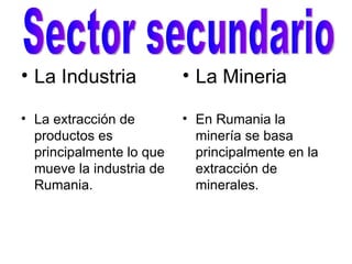 La Industria La extracción de productos es principalmente lo que mueve la industria de Rumania. La Mineria En Rumania la minería se basa principalmente en la extracción de minerales. Sector secundario 