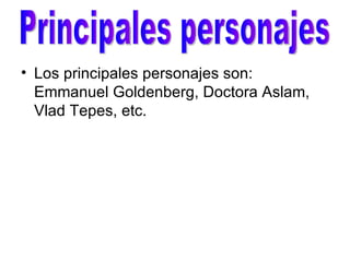Los principales personajes son: Emmanuel Goldenberg, Doctora Aslam, Vlad Tepes, etc. Principales personajes 