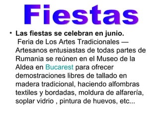 Las fiestas se celebran en junio.  Feria de Los Artes Tradicionales — Artesanos entusiastas de todas partes de Rumania se reúnen en el Museo de la Aldea en  Bucarest  para ofrecer demostraciones libres de tallado en madera tradicional, haciendo alfombras textiles y bordadas, moldura de alfarería, soplar vidrio , pintura de huevos, etc...  Fiestas 