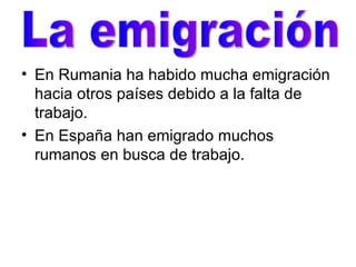 En Rumania ha habido mucha emigración hacia otros países debido a la falta de trabajo. En España han emigrado muchos rumanos en busca de trabajo. La emigración 