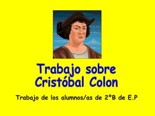 Trabajo sobre  Cristóbal Colon Trabajo de los alumnos/as de 2ºB de E.P 